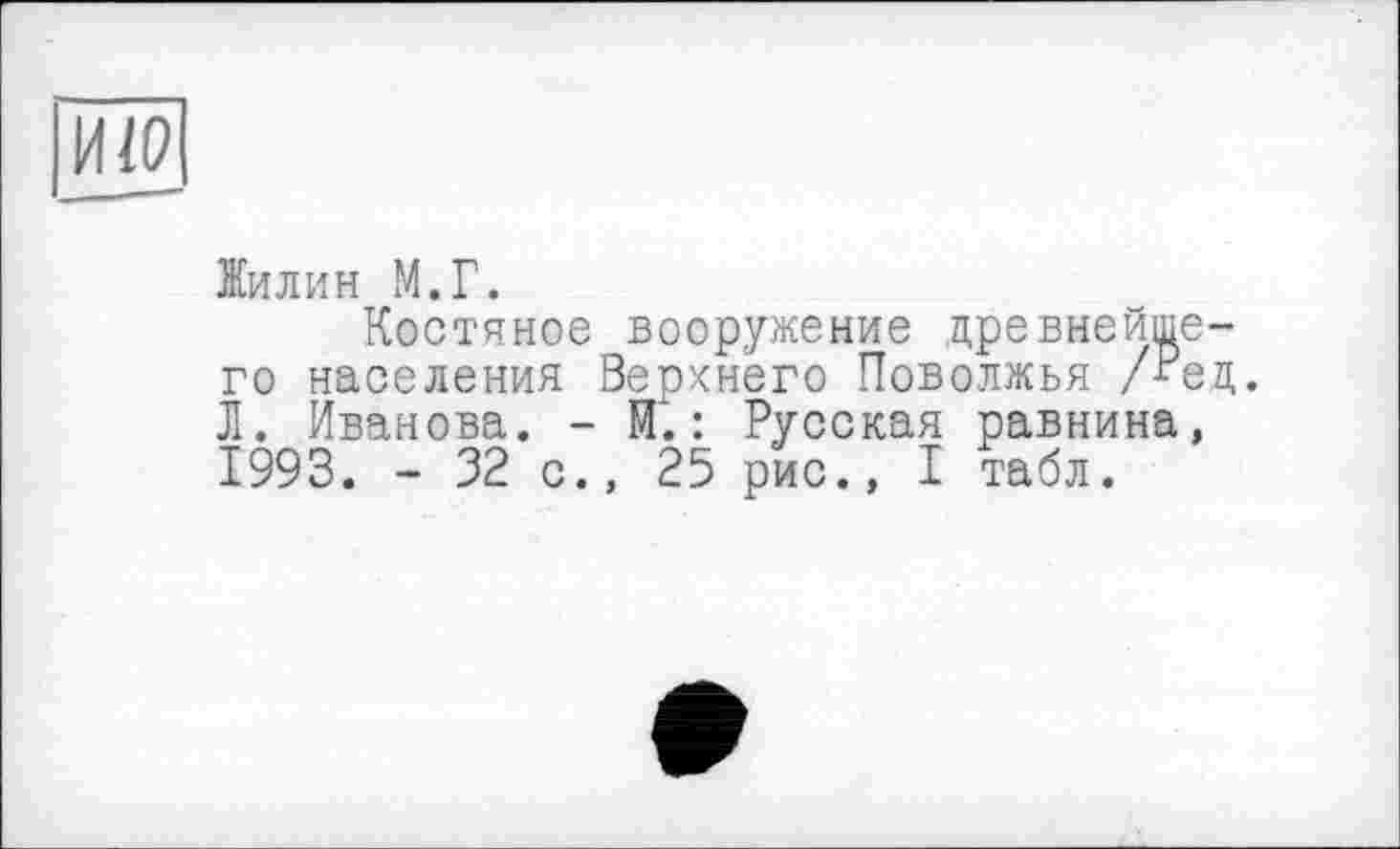 ﻿HW
Жилин М.Г.
Костяное вооружение древнейшего населения Верхнего Поволжья /“ед. Л. Иванова. - И*. : Русская равнина, 1993. - 32 с., 25 рис., I табл.